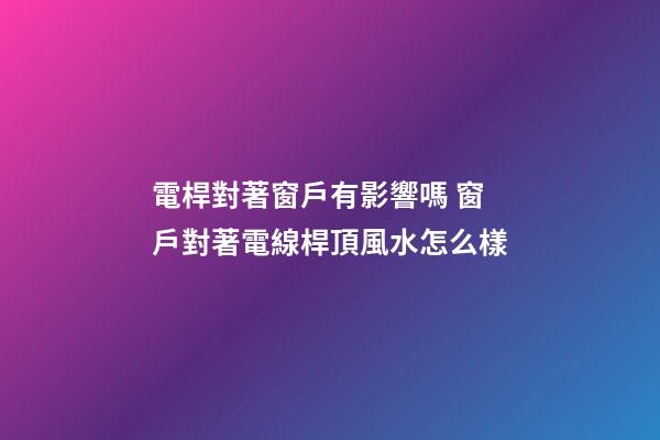 電桿對著窗戶有影響嗎 窗戶對著電線桿頂風水怎么樣